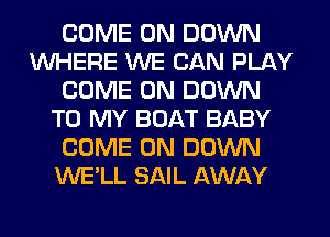 COME ON DOWN
WHERE WE CAN PLAY
COME ON DOWN
TO MY BOAT BABY
COME ON DOWN
WE'LL SAIL AWAY