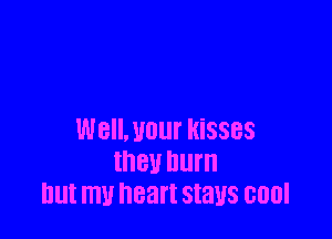 Well. Hour kisses
they burn
but mu heart stays cool