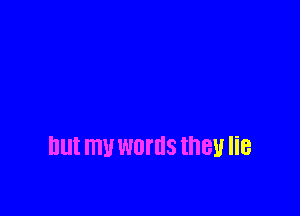 But my WOI'IIS they lie