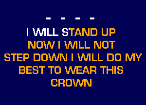 I INILL STAND UP
NOW I INILL NOT
STEP DOWN I INILL DO MY
BEST TO WEAR THIS
CROWN