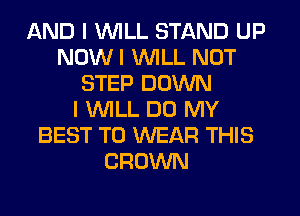 AND I INILL STAND UP
NOW I INILL NOT
STEP DOWN
I INILL DO MY
BEST TO WEAR THIS
CROWN