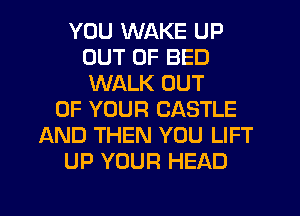 YOU WAKE UP
OUT OF BED
WALK OUT

OF YOUR CASTLE
AND THEN YOU LIFT
UP YOUR HEAD