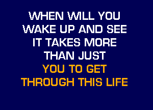 WHEN WILL YOU
WAKE UP AND SEE
IT TAKES MORE
THAN JUST
YOU TO GET
THROUGH THIS LIFE