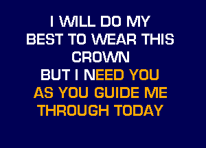 I WLL D0 MY
BEST TO WEAR THIS
CROWN
BUT I NEED YOU
AS YOU GUIDE ME
THROUGH TODAY