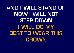 AND I INILL STAND UP
NOW I INILL NOT
STEP DOWN
I INILL DO MY
BEST TO WEAR THIS
CROWN