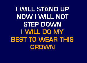 I 1WILL STAND UP
NOW I INILL NOT
STEP DOWN
I INILL DO MY
BEST TO WEAR THIS
CROWN