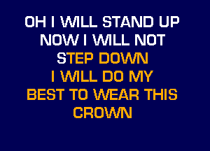 OH I INILL STAND UP
NOW I INILL NOT
STEP DOWN
I INILL DO MY
BEST TO WEAR THIS
CROWN