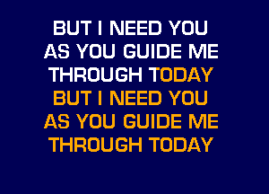 BUT I NEED YOU
AS YOU GUIDE ME
THROUGH TODAY

BUT I NEED YOU
AS YOU GUIDE ME
THROUGH TODAY
