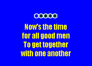 m
NOWS the time

for all 9001! men
T0 QBI IOQBIHBI'
With one another