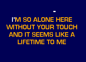 I'M SO ALONE HERE
WITHOUT YOUR TOUCH
AND IT SEEMS LIKE A
LIFETIME TO ME