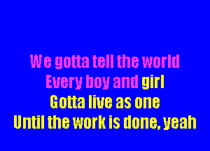 We gotta t8 the world

EUBW DUI! and girl
Gotta HUB 88 one
Until the work is done. uean