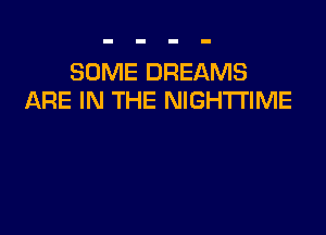 SOME DREAMS
ARE IN THE NIGHTI'IME