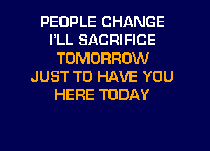 PEOPLE CHANGE
I'LL SACRIFICE
TOMORROW
JUST TO HAVE YOU
HERE TODAY