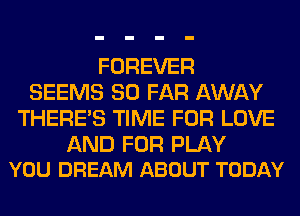 FOREVER
SEEMS SO FAR AWAY
THERE'S TIME FOR LOVE

AND FOR PLAY
YOU DREAM ABOUT TODAY