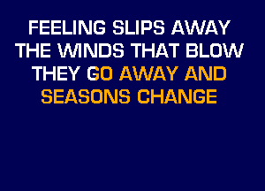 FEELING SLIPS AWAY
THE WINDS THAT BLOW
THEY GO AWAY AND
SEASONS CHANGE