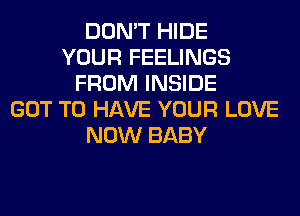 DON'T HIDE
YOUR FEELINGS
FROM INSIDE
GOT TO HAVE YOUR LOVE
NOW BABY