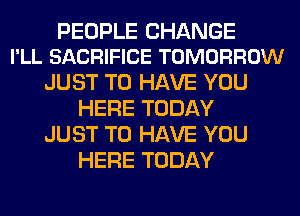 PEOPLE CHANGE
I'LL SACRIFICE TOMORROW

JUST TO HAVE YOU
HERE TODAY
JUST TO HAVE YOU
HERE TODAY