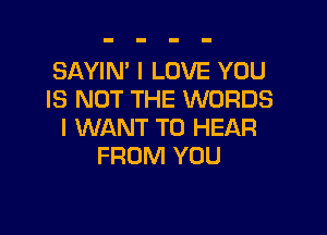 SAYIM I LOVE YOU
IS NOT THE WORDS

I WANT TO HEAR
FROM YOU