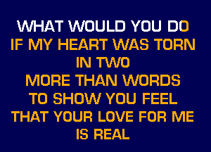 WHAT WOULD YOU DO

IF MY HEART WAS TURN
IN TWO

MORE THAN WORDS

TO SHOW YOU FEEL
THAT YOUR LOVE FOR ME
IS REAL
