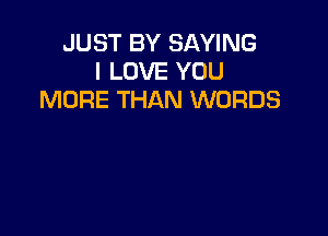 JUST BY SAYING
I LOVE YOU
MORE THAN WORDS