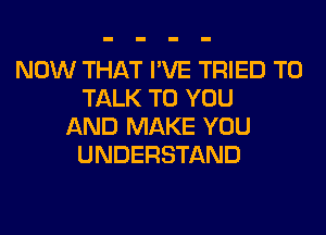 NOW THAT I'VE TRIED TO
TALK TO YOU
AND MAKE YOU
UNDERSTAND