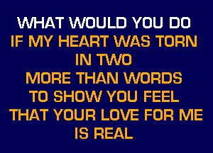 WHAT WOULD YOU DO
IF MY HEART WAS TURN
IN TWO
MORE THAN WORDS
TO SHOW YOU FEEL
THAT YOUR LOVE FOR ME
IS REAL