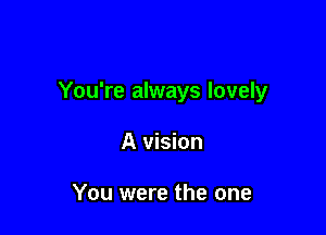 You're always lovely

A vision

You were the one