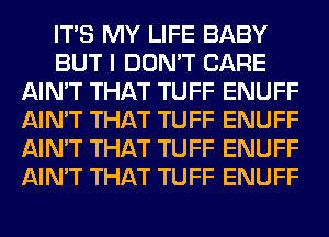 ITS MY LIFE BABY
BUT I DON'T CARE
AIN'T THAT TUFF ENUFF
AIN'T THAT TUFF ENUFF
AIN'T THAT TUFF ENUFF
AIN'T THAT TUFF ENUFF