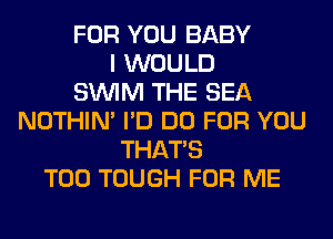 FOR YOU BABY
I WOULD
SUVIM THE SEA
NOTHIN' I'D DO FOR YOU
THAT'S
T00 TOUGH FOR ME