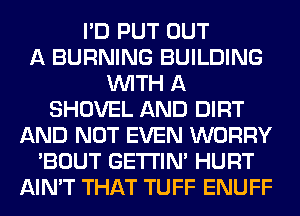 I'D PUT OUT
A BURNING BUILDING
WITH A
SHOVEL AND DIRT
AND NOT EVEN WORRY
'BOUT GETI'IM HURT
AIN'T THAT TUFF ENUFF