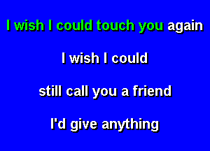 I wish I could touch you again
lwish I could

still call you a friend

I'd give anything