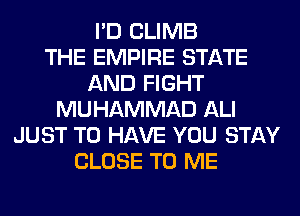 I'D CLIMB
THE EMPIRE STATE
AND FIGHT
MUHAMMAD ALI
JUST TO HAVE YOU STAY
CLOSE TO ME