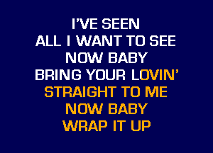 I'VE SEEN
ALL I WANT TO SEE
NOW BABY
BRING YOUR LOVIN'
STRAIGHT TO ME
NOW BABY

WRAP IT UP I