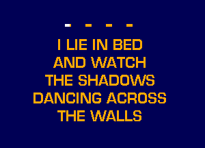 l LIE IN BED
AND WATCH

THE SHADOWS
DANCING ACROSS
THE WALLS