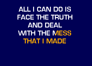 ALL I CAN DO IS
FACE THE TRUTH
AND DEAL

WITH THE MESS
THAT I MADE