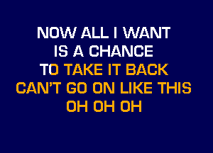 NOW ALL I WANT
IS A CHANCE
TO TAKE IT BACK

CAN'T GO ON LIKE THIS
0H OH OH