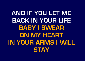 AND IF YOU LET ME
BACK IN YOUR LIFE
BABY I SWEAR
ON MY HEART
IN YOUR ARMS I WLL
STAY