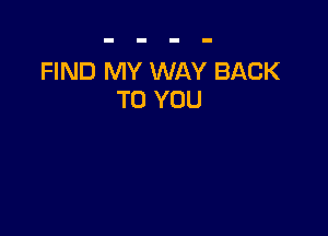 FIND MY WAY BACK
TO YOU