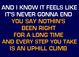 AND I KNOW IT FEELS LIKE
ITS NEVER GONNA END
YOU SAY NOTHIN'S
BEEN RIGHT

FOR A LONG TIME
AND EVERY STEP YOU TAKE

IS AN UPHILL CLIMB