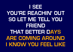 I SEE
YOU'RE REACHIN' OUT
80 LET ME TELL YOU
FRIEND
THAT BETTER DAYS
ARE COMING AROUND
I KNOW YOU FEEL LIKE