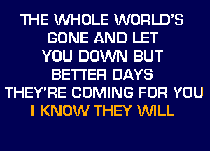 THE WHOLE WORLD'S
GONE AND LET
YOU DOWN BUT
BETTER DAYS
THEY'RE COMING FOR YOU
I KNOW THEY WILL