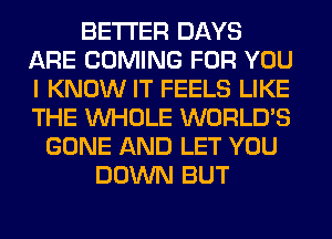 BETTER DAYS
ARE COMING FOR YOU
I KNOW IT FEELS LIKE
THE WHOLE WORLD'S

GONE AND LET YOU
DOWN BUT