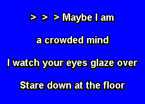 r) Maybe I am

a crowded mind

I watch your eyes glaze over

Stare down at the floor