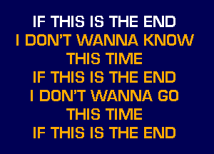 IF THIS IS THE END
I DON'T WANNA KNOW
THIS TIME
IF THIS IS THE END
I DON'T WANNA GO
THIS TIME
IF THIS IS THE END