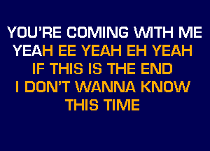 YOU'RE COMING WITH ME
YEAH EE YEAH EH YEAH
IF THIS IS THE END
I DON'T WANNA KNOW
THIS TIME