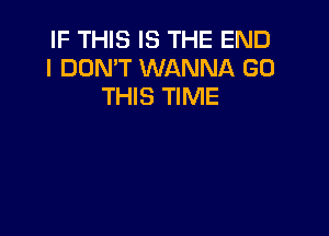 IF THIS IS THE END
I DON'T WANNA GO
THIS TIME

NOW
THIS TIME