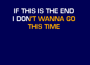 IF THIS IS THE END
I DON'T WANNA GO
THIS TIME