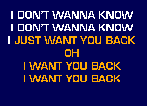 I DON'T WANNA KNOW
I DON'T WANNA KNOW
I JUST WANT YOU BACK
OH
I WANT YOU BACK
I WANT YOU BACK