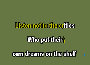 Listen not to the critics

Who put their)

own dreams on the shelf