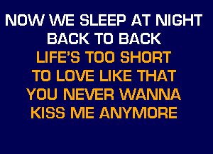 NOW WE SLEEP AT NIGHT
BACK TO BACK
LIFE'S T00 SHORT
TO LOVE LIKE THAT
YOU NEVER WANNA
KISS ME ANYMORE